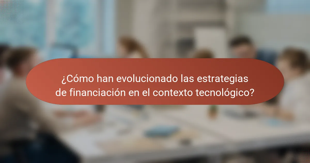 ¿Cómo han evolucionado las estrategias de financiación en el contexto tecnológico?