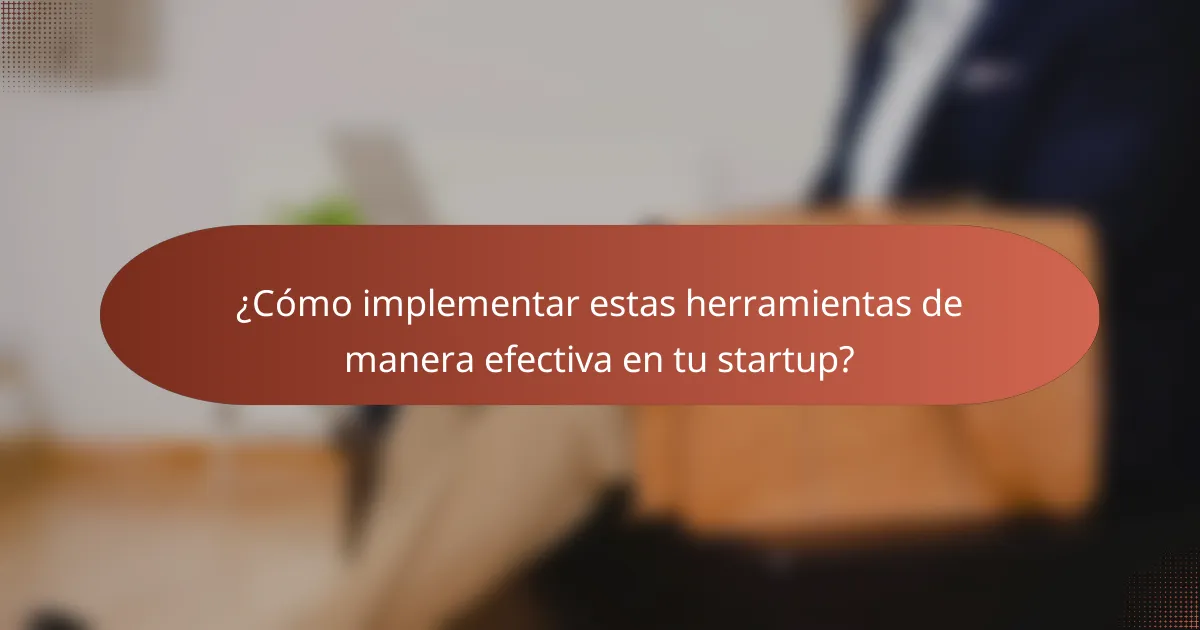 ¿Cómo implementar estas herramientas de manera efectiva en tu startup?