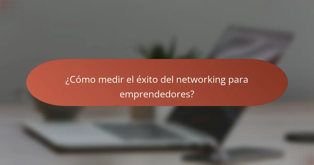 ¿Cómo medir el éxito del networking para emprendedores?