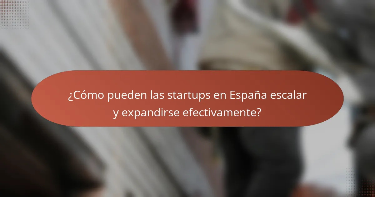 ¿Cómo pueden las startups en España escalar y expandirse efectivamente?