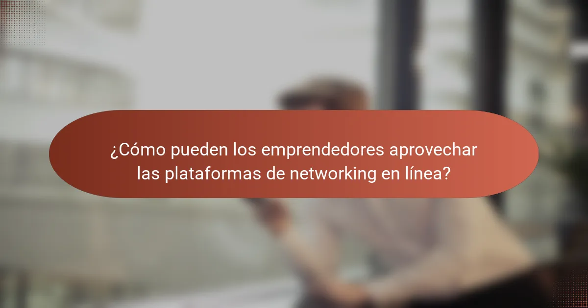 ¿Cómo pueden los emprendedores aprovechar las plataformas de networking en línea?