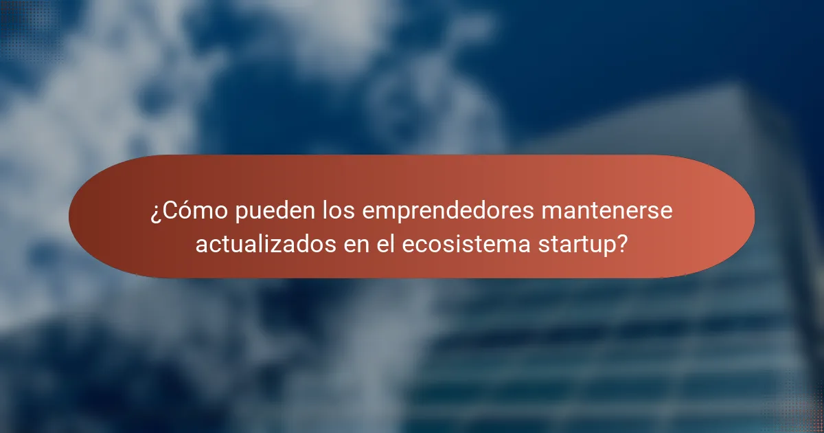 ¿Cómo pueden los emprendedores mantenerse actualizados en el ecosistema startup?