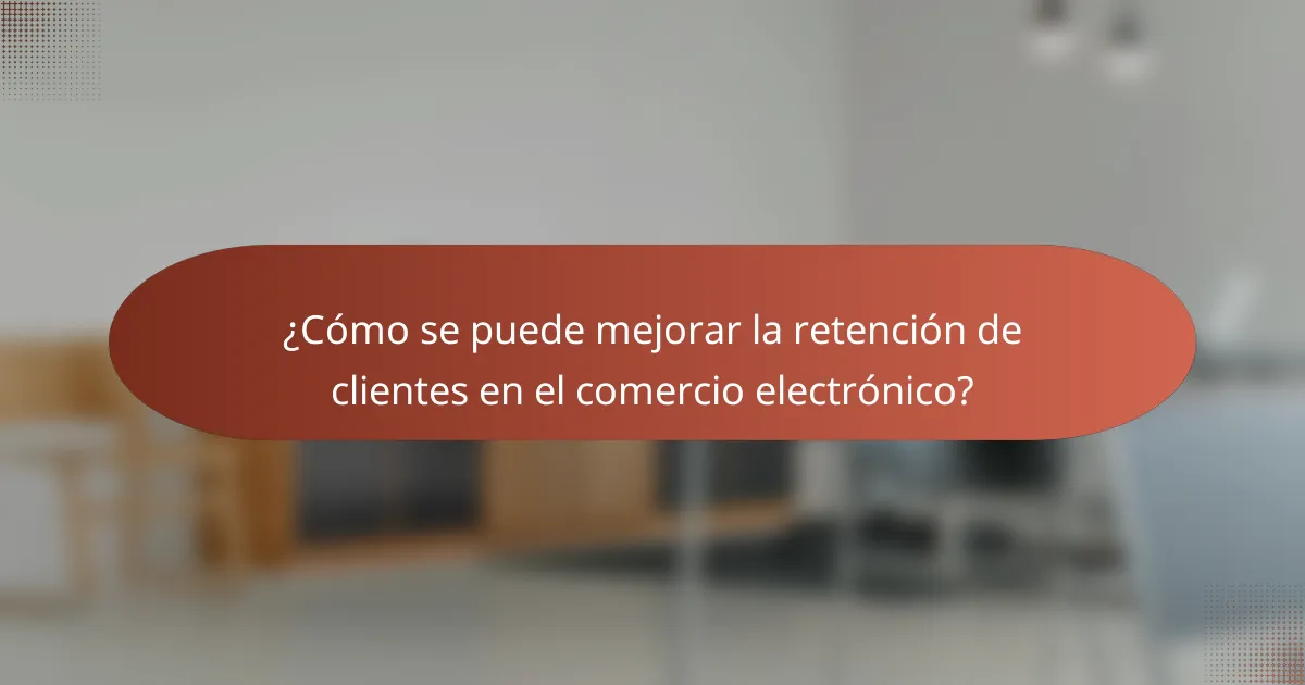 ¿Cómo se puede mejorar la retención de clientes en el comercio electrónico?