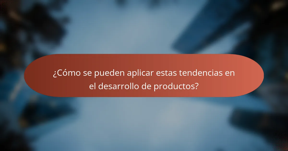 ¿Cómo se pueden aplicar estas tendencias en el desarrollo de productos?