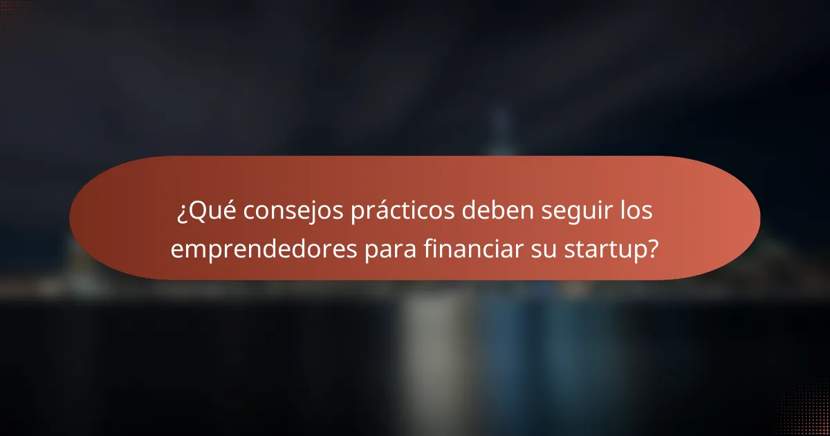 ¿Qué consejos prácticos deben seguir los emprendedores para financiar su startup?