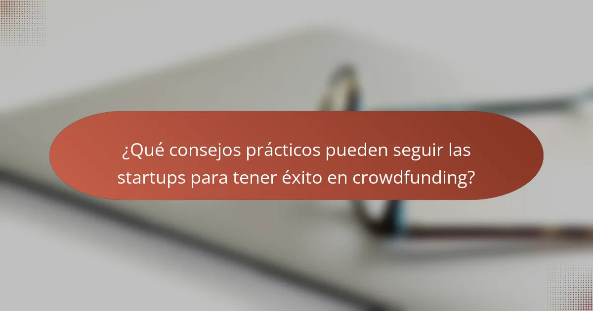 ¿Qué consejos prácticos pueden seguir las startups para tener éxito en crowdfunding?