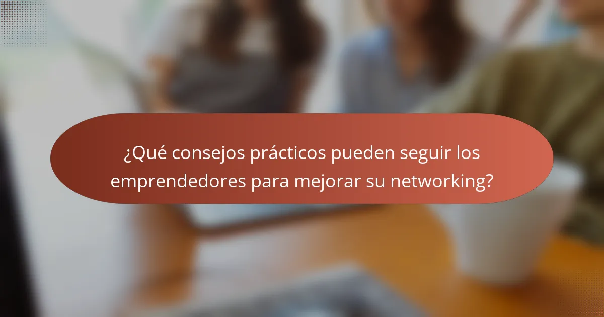 ¿Qué consejos prácticos pueden seguir los emprendedores para mejorar su networking?