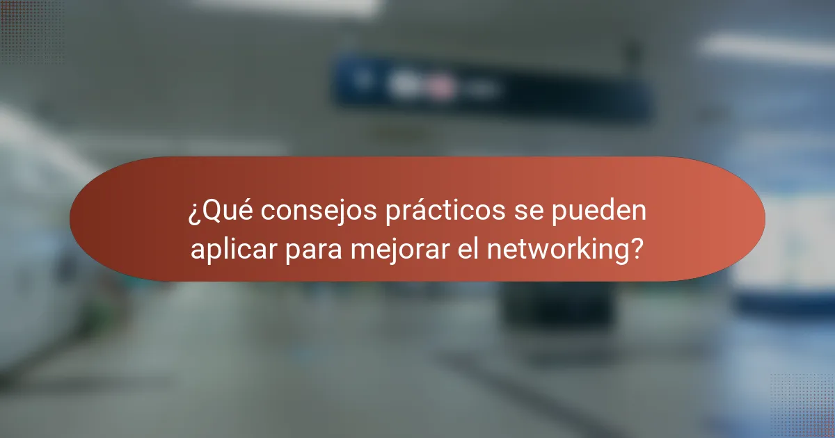 ¿Qué consejos prácticos se pueden aplicar para mejorar el networking?