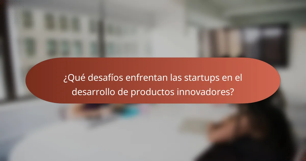 ¿Qué desafíos enfrentan las startups en el desarrollo de productos innovadores?
