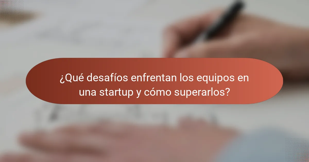 ¿Qué desafíos enfrentan los equipos en una startup y cómo superarlos?