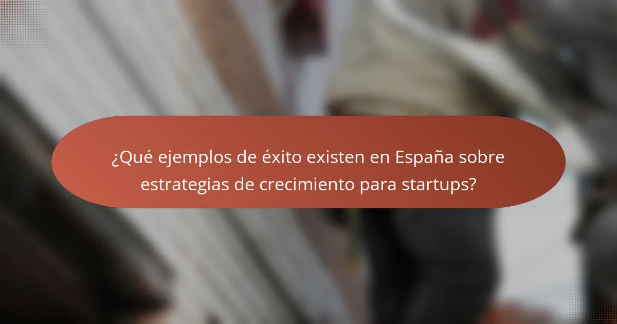 ¿Qué ejemplos de éxito existen en España sobre estrategias de crecimiento para startups?