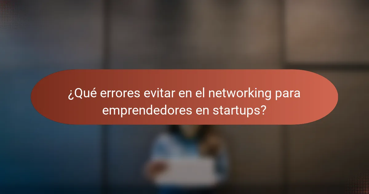 ¿Qué errores evitar en el networking para emprendedores en startups?