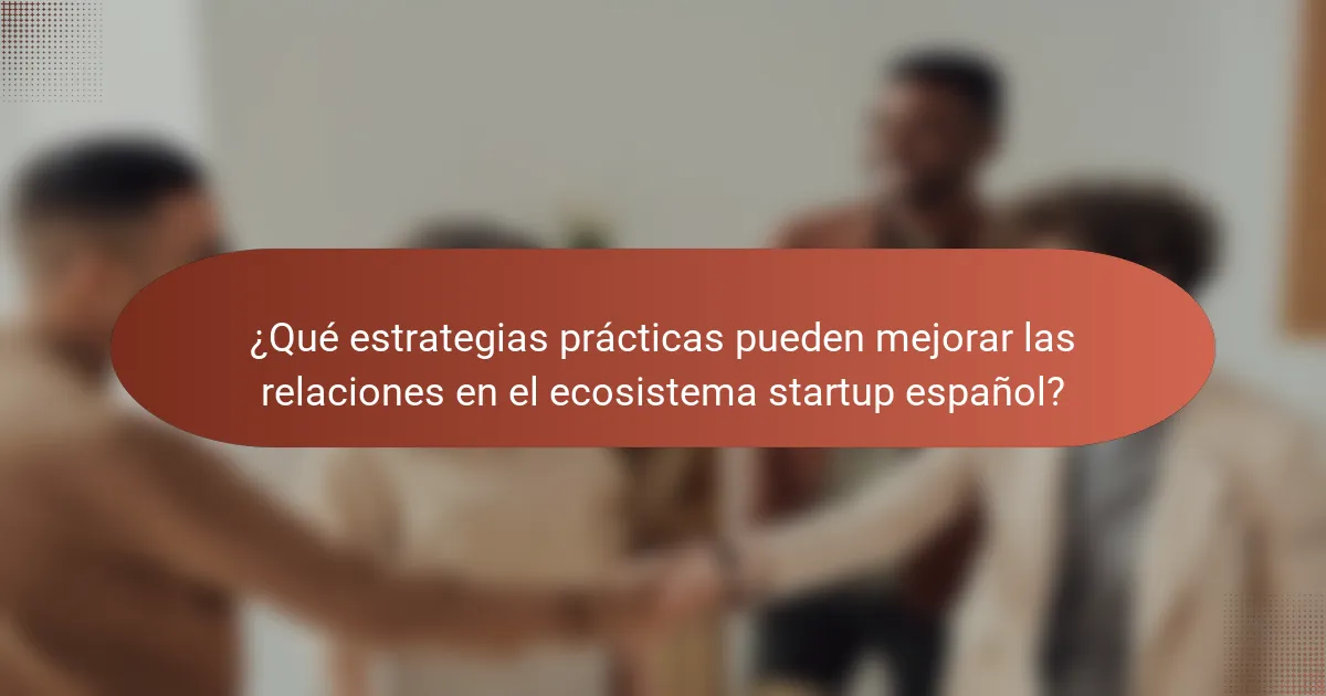 ¿Qué estrategias prácticas pueden mejorar las relaciones en el ecosistema startup español?