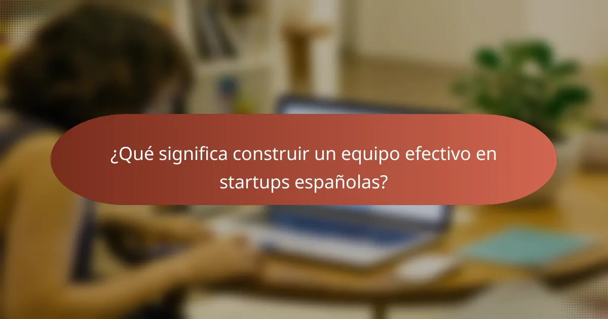 ¿Qué significa construir un equipo efectivo en startups españolas?