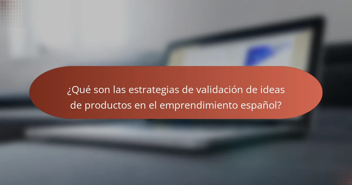 ¿Qué son las estrategias de validación de ideas de productos en el emprendimiento español?