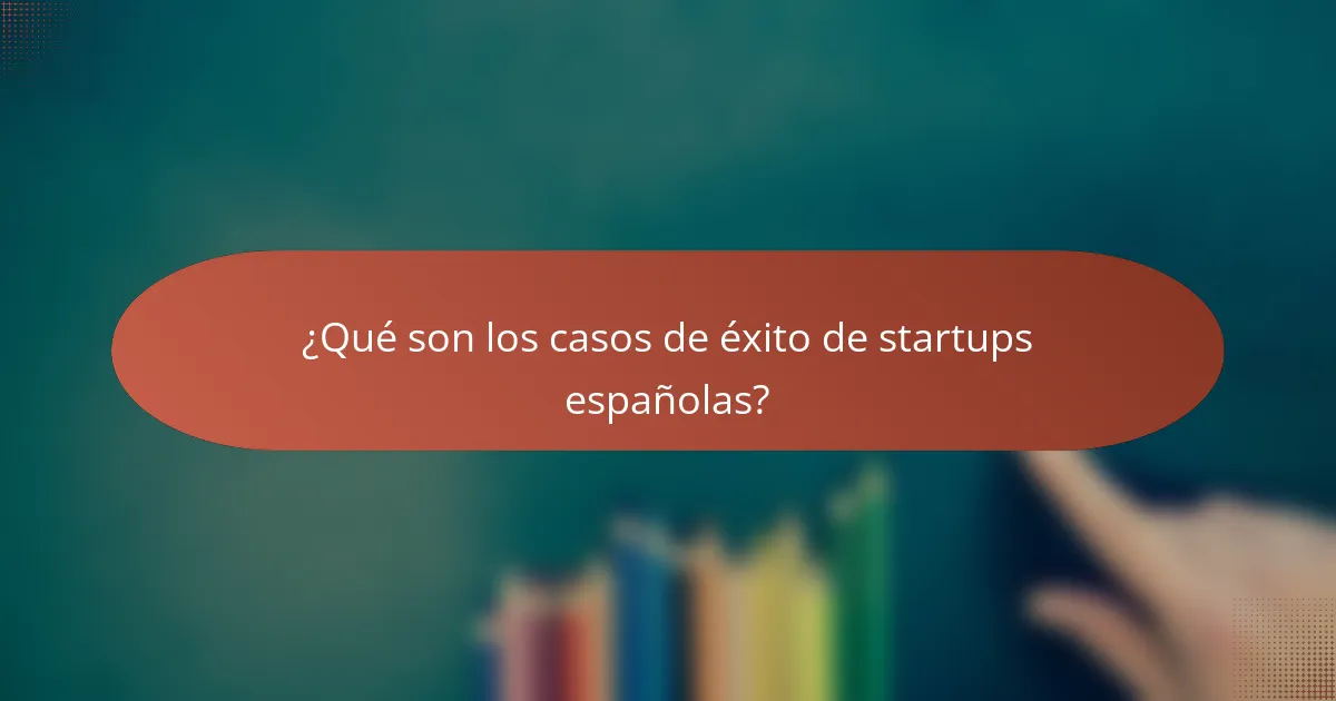 ¿Qué son los casos de éxito de startups españolas?