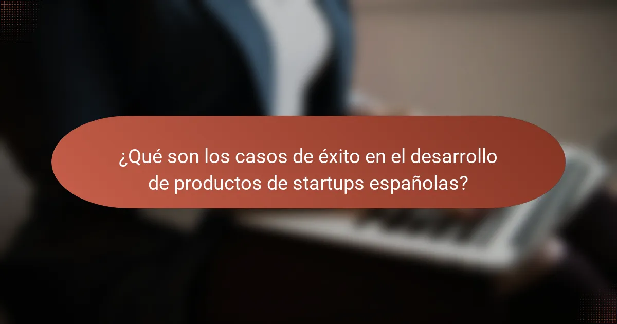¿Qué son los casos de éxito en el desarrollo de productos de startups españolas?