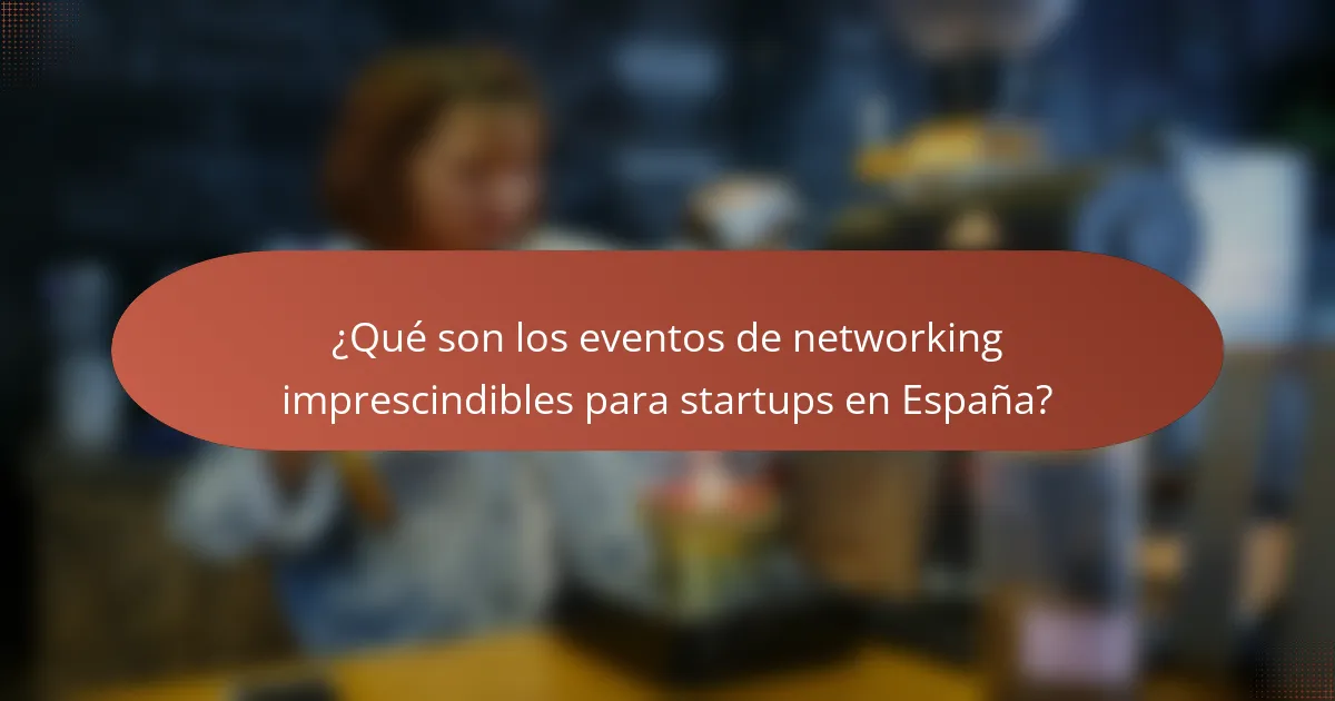 ¿Qué son los eventos de networking imprescindibles para startups en España?